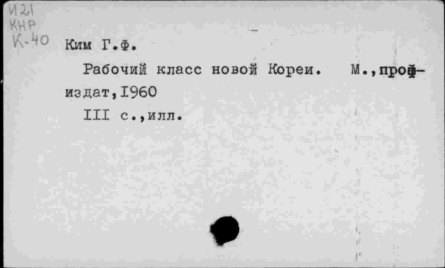 ﻿И2Л
КНР
К-4о
Ким Г.Ф.
Рабочий класс новой Кореи. М.,профиз дат,I960
III с.,илл.
